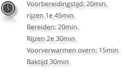 Voorbereidingstijd: 20min. rijzen 1e 45min Bereiden: 20min. Rijzen 2e 30min Voorverwarmen overn: 15min Baktijd 30min